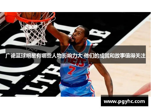 广德篮球明星有哪些人物影响力大 他们的成就和故事值得关注