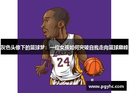 灰色头像下的篮球梦：一位女孩如何突破自我走向篮球巅峰