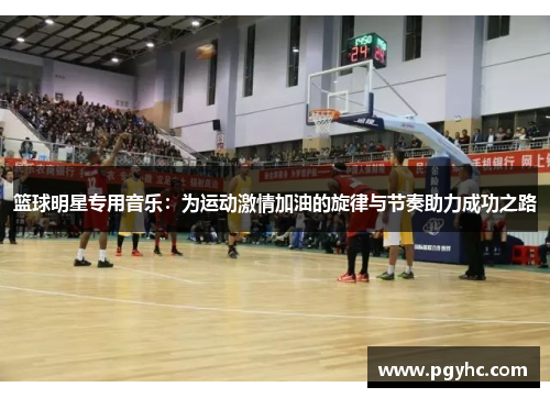 篮球明星专用音乐：为运动激情加油的旋律与节奏助力成功之路