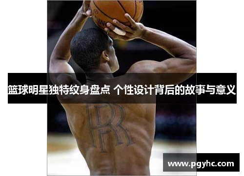 篮球明星独特纹身盘点 个性设计背后的故事与意义