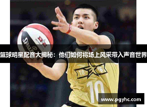 篮球明星配音大揭秘：他们如何将场上风采带入声音世界